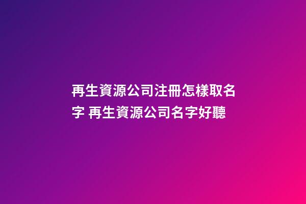 再生資源公司注冊怎樣取名字 再生資源公司名字好聽-第1張-公司起名-玄機派